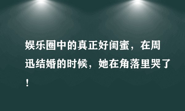 娱乐圈中的真正好闺蜜，在周迅结婚的时候，她在角落里哭了！