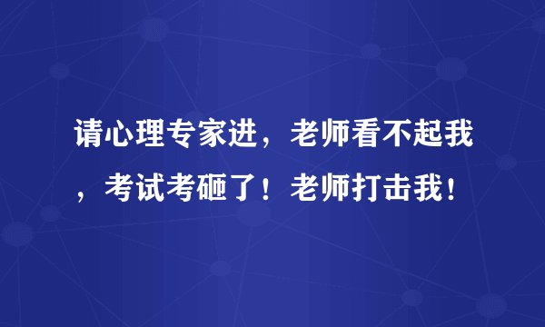 请心理专家进，老师看不起我，考试考砸了！老师打击我！