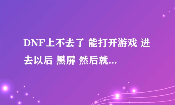 DNF上不去了 能打开游戏 进去以后 黑屏 然后就掉了 怎么处理 ？
