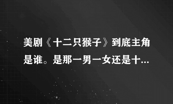 美剧《十二只猴子》到底主角是谁。是那一男一女还是十二猴军团？看了第一季第一集之后以为那一男一女是主