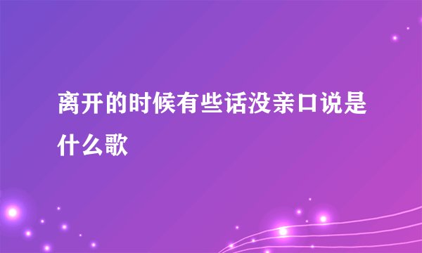 离开的时候有些话没亲口说是什么歌