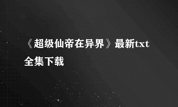 《超级仙帝在异界》最新txt全集下载