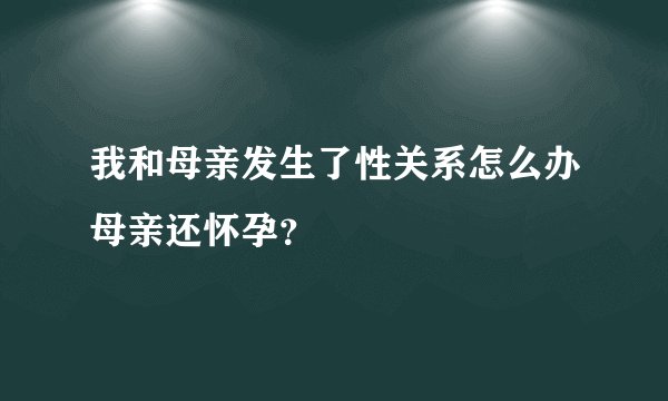 我和母亲发生了性关系怎么办母亲还怀孕？