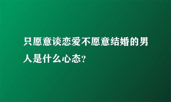 只愿意谈恋爱不愿意结婚的男人是什么心态？