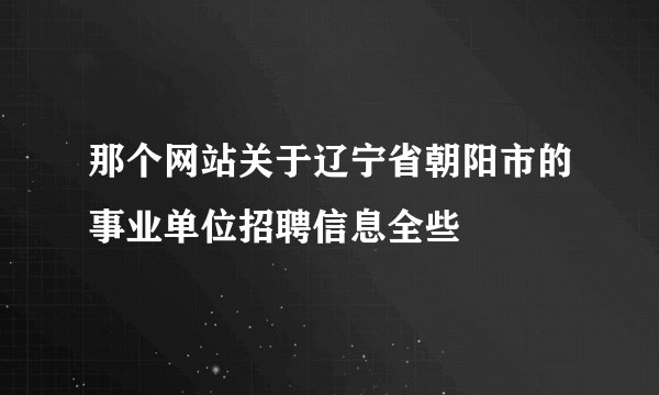 那个网站关于辽宁省朝阳市的事业单位招聘信息全些