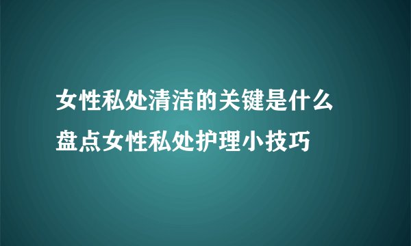女性私处清洁的关键是什么 盘点女性私处护理小技巧