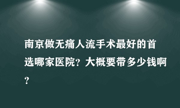 南京做无痛人流手术最好的首选哪家医院？大概要带多少钱啊？