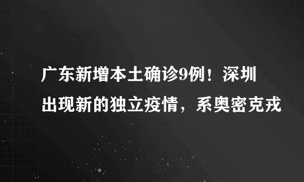广东新增本土确诊9例！深圳出现新的独立疫情，系奥密克戎