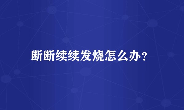 断断续续发烧怎么办？