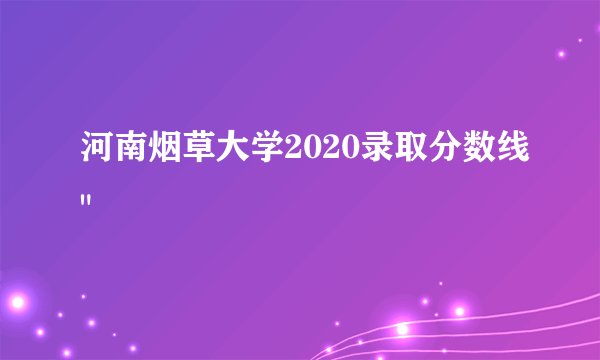 河南烟草大学2020录取分数线