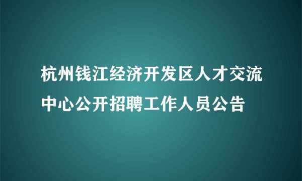 杭州钱江经济开发区人才交流中心公开招聘工作人员公告