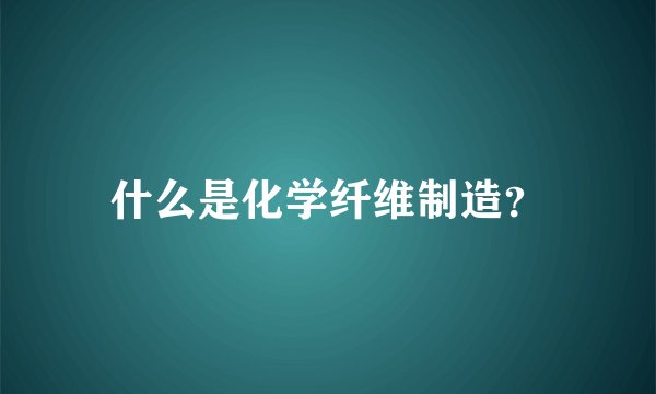 什么是化学纤维制造？
