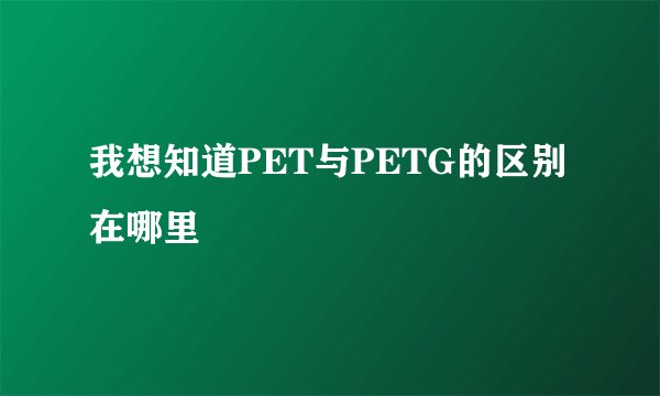 我想知道PET与PETG的区别在哪里