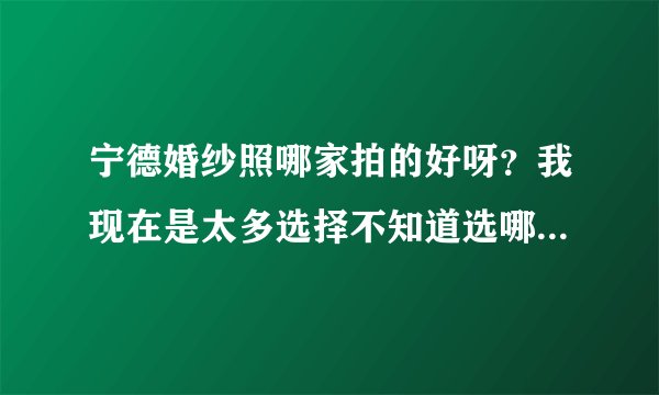 宁德婚纱照哪家拍的好呀？我现在是太多选择不知道选哪一件了呀