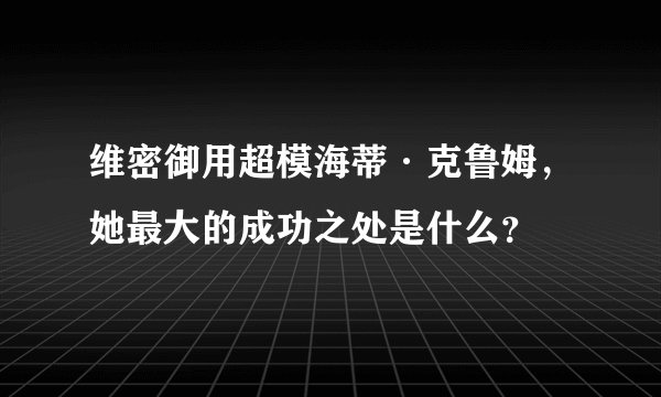 维密御用超模海蒂·克鲁姆，她最大的成功之处是什么？