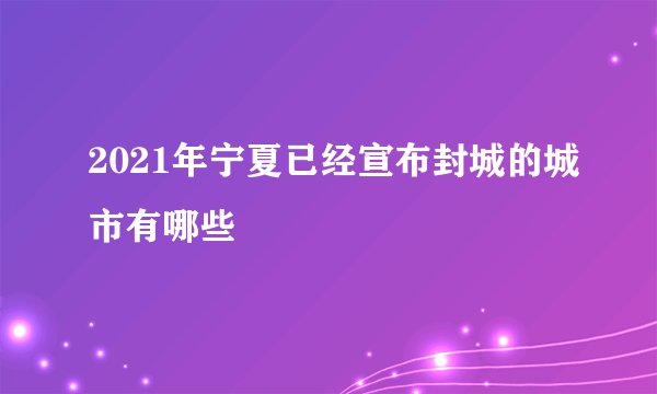 2021年宁夏已经宣布封城的城市有哪些