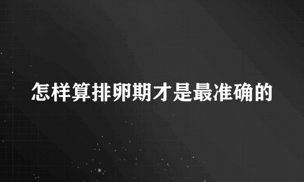 怎样算排卵期才是最准确的