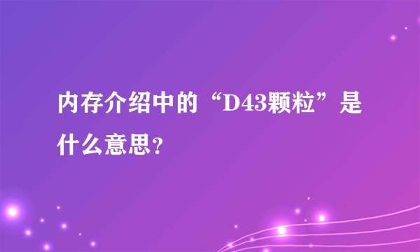 内存介绍中的“D43颗粒”是什么意思？