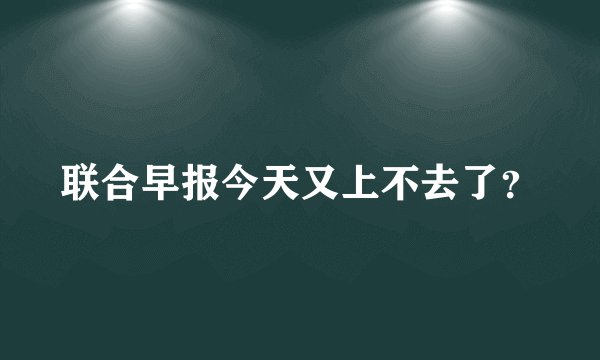 联合早报今天又上不去了？