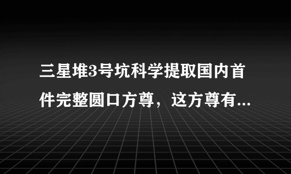 三星堆3号坑科学提取国内首件完整圆口方尊，这方尊有什么特点？