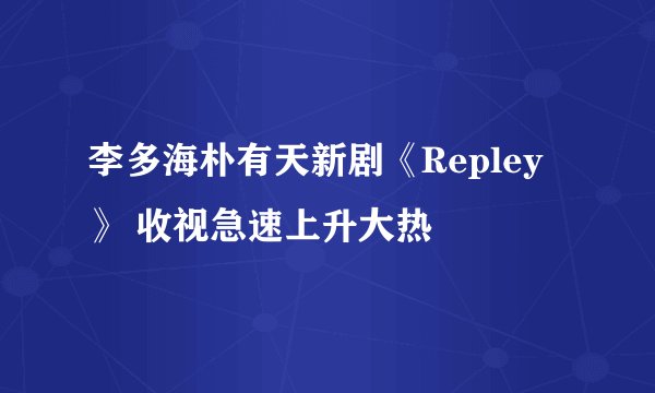 李多海朴有天新剧《Repley》 收视急速上升大热
