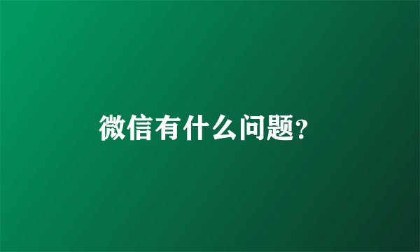 微信有什么问题？