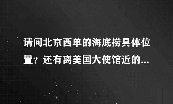 请问北京西单的海底捞具体位置？还有离美国大使馆近的海底捞位置？