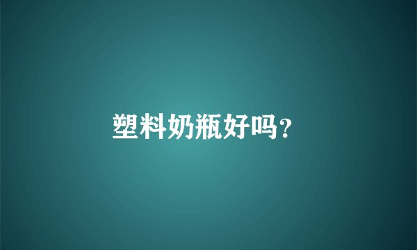 塑料奶瓶好吗？