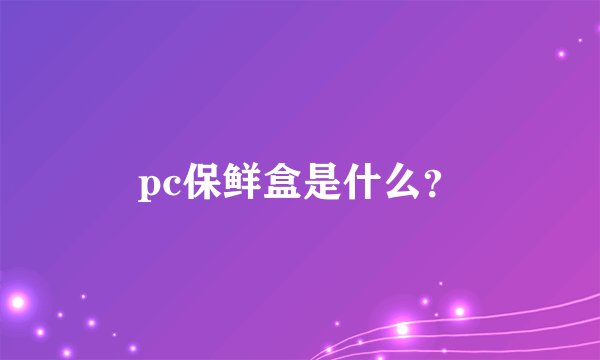 pc保鲜盒是什么？
