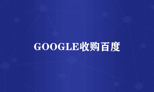 GOOGLE收购百度