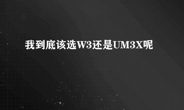 我到底该选W3还是UM3X呢