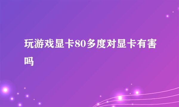 玩游戏显卡80多度对显卡有害吗