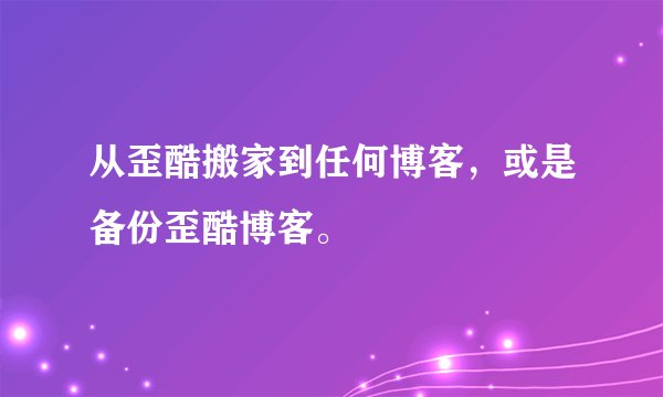 从歪酷搬家到任何博客，或是备份歪酷博客。