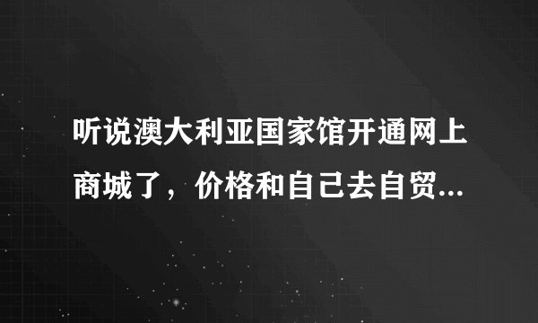 听说澳大利亚国家馆开通网上商城了，价格和自己去自贸区买有差别吗？