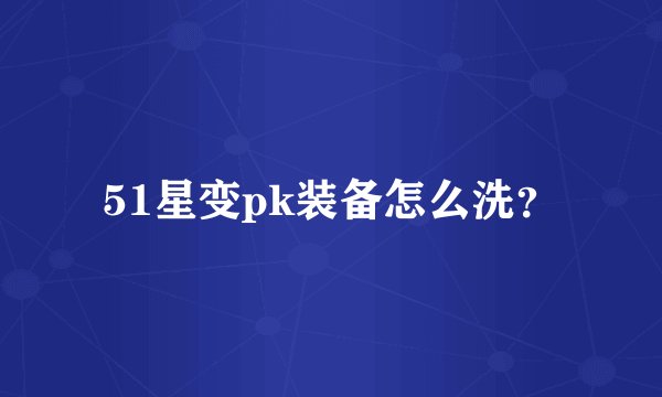 51星变pk装备怎么洗？