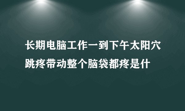 长期电脑工作一到下午太阳穴跳疼带动整个脑袋都疼是什
