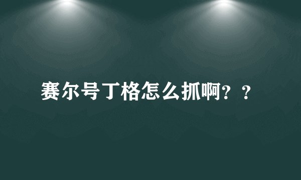赛尔号丁格怎么抓啊？？
