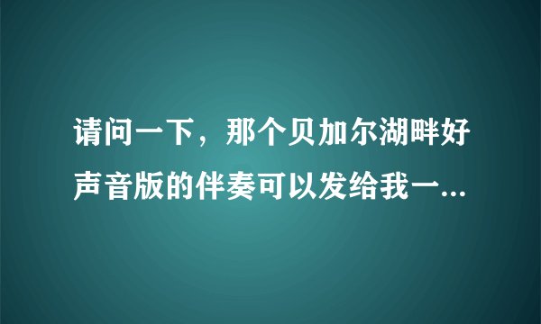 请问一下，那个贝加尔湖畔好声音版的伴奏可以发给我一份吗？十分感谢！！