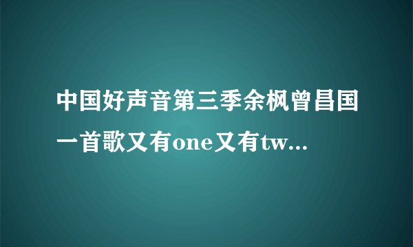 中国好声音第三季余枫曾昌国一首歌又有one又有two之后挺好听的歌叫什么？