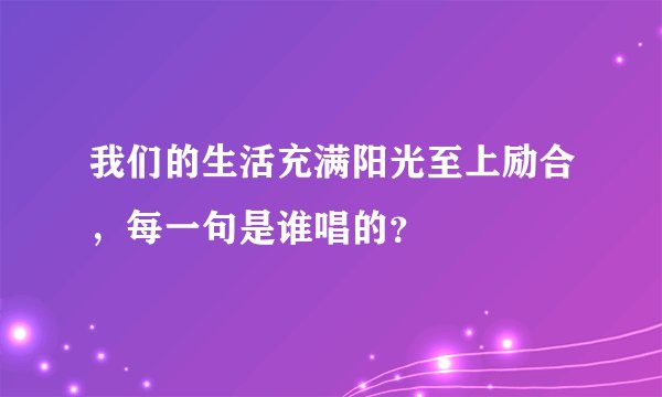 我们的生活充满阳光至上励合，每一句是谁唱的？