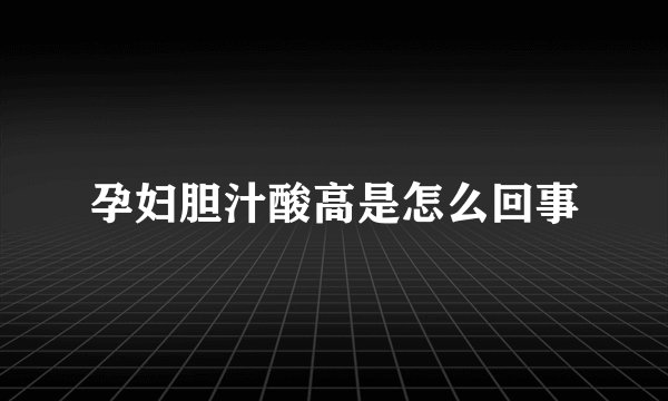 孕妇胆汁酸高是怎么回事