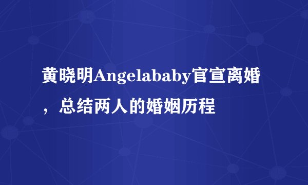 黄晓明Angelababy官宣离婚，总结两人的婚姻历程