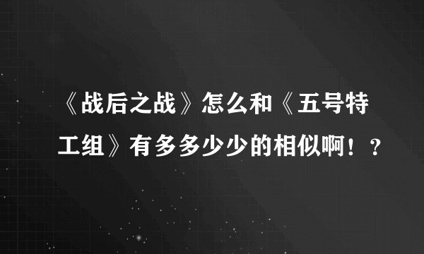 《战后之战》怎么和《五号特工组》有多多少少的相似啊！？