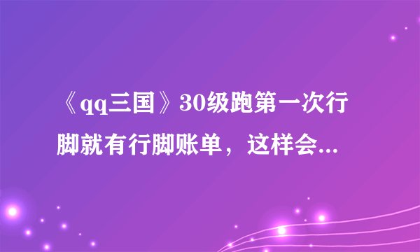 《qq三国》30级跑第一次行脚就有行脚账单，这样会被封号吗？
