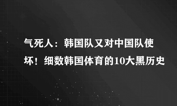 气死人：韩国队又对中国队使坏！细数韩国体育的10大黑历史