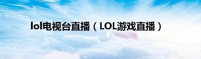 lol电视台直播（LOL游戏直播）