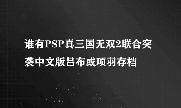 谁有PSP真三国无双2联合突袭中文版吕布或项羽存档