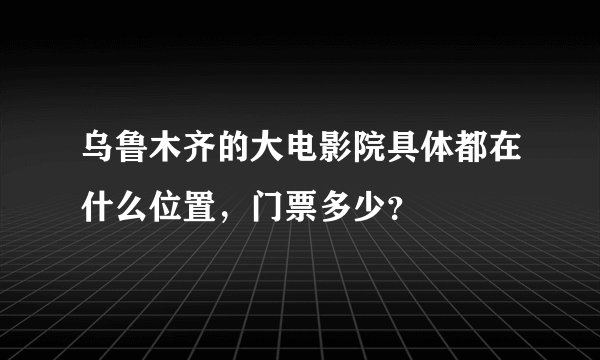 乌鲁木齐的大电影院具体都在什么位置，门票多少？