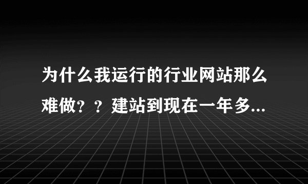 为什么我运行的行业网站那么难做？？建站到现在一年多了，跑了不少地方，人家只是看看，呵呵一笑了之，有