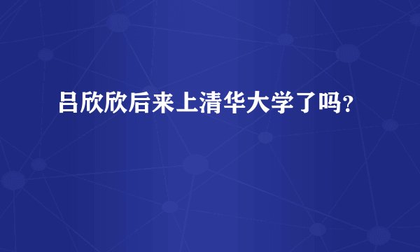 吕欣欣后来上清华大学了吗？